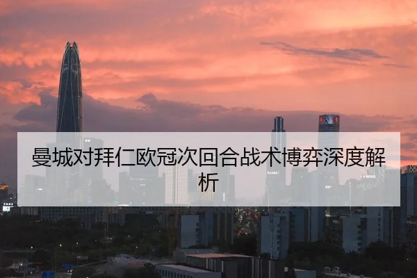 曼城对拜仁欧冠次回合战术博弈深度解析