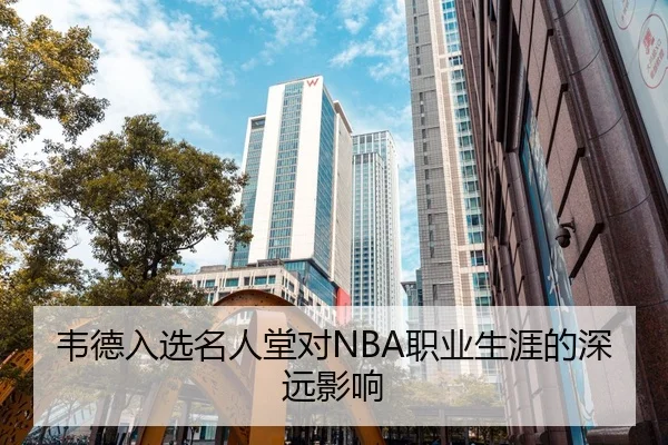 韦德入选名人堂对NBA职业生涯的深远影响